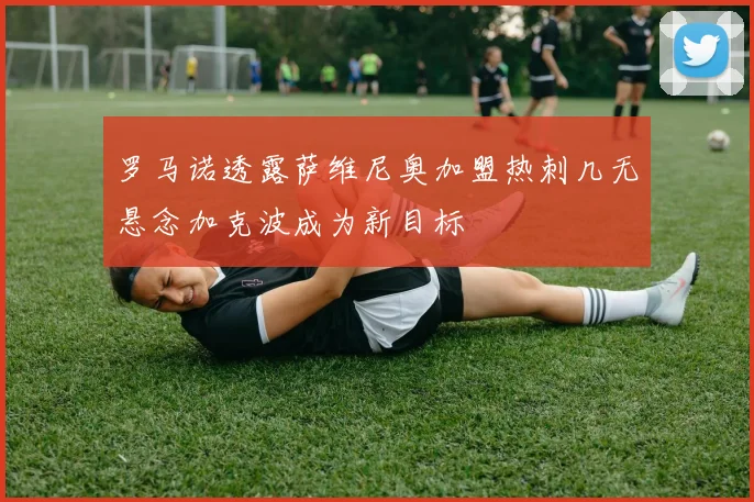 罗马诺透露萨维尼奥加盟热刺几无悬念加克波成为新目标