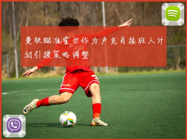 曼联瞄准霍尔作为卢克肖接班人计划引援策略调整