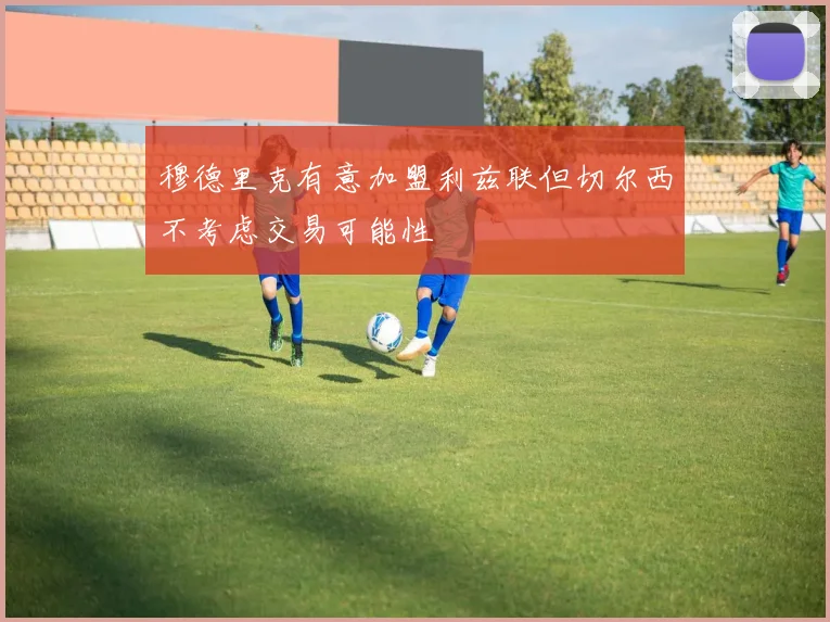 穆德里克有意加盟利兹联但切尔西不考虑交易可能性